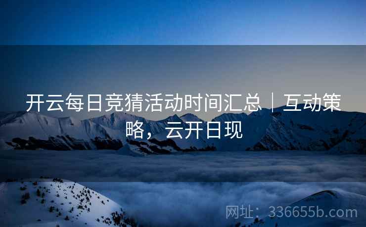 开云每日竞猜活动时间汇总｜互动策略，云开日现