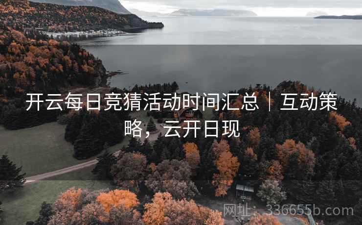 开云每日竞猜活动时间汇总｜互动策略，云开日现