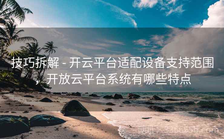 技巧拆解 - 开云平台适配设备支持范围，开放云平台系统有哪些特点