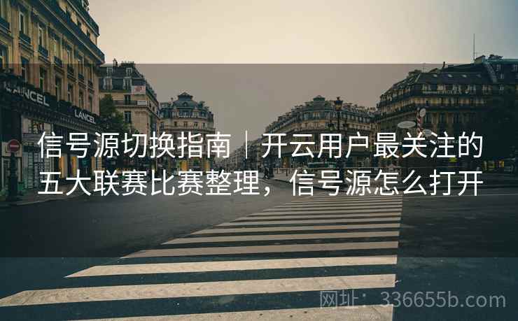 信号源切换指南｜开云用户最关注的五大联赛比赛整理，信号源怎么打开