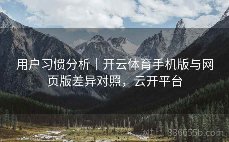 用户习惯分析｜开云体育手机版与网页版差异对照，云开平台