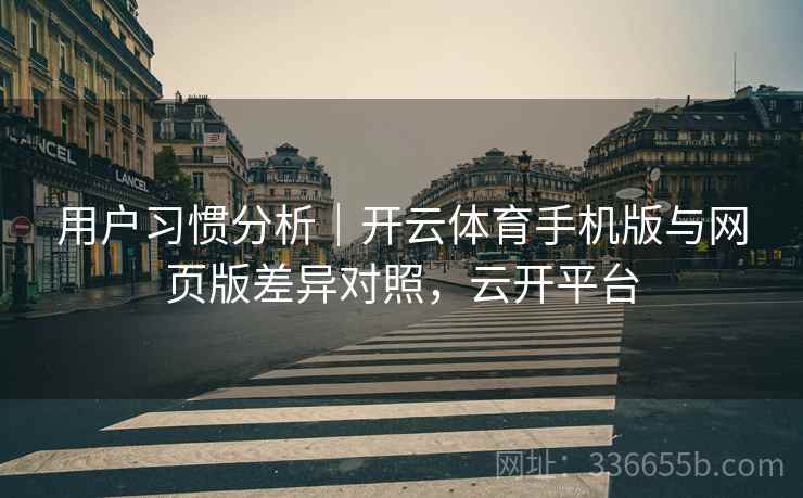 用户习惯分析｜开云体育手机版与网页版差异对照，云开平台