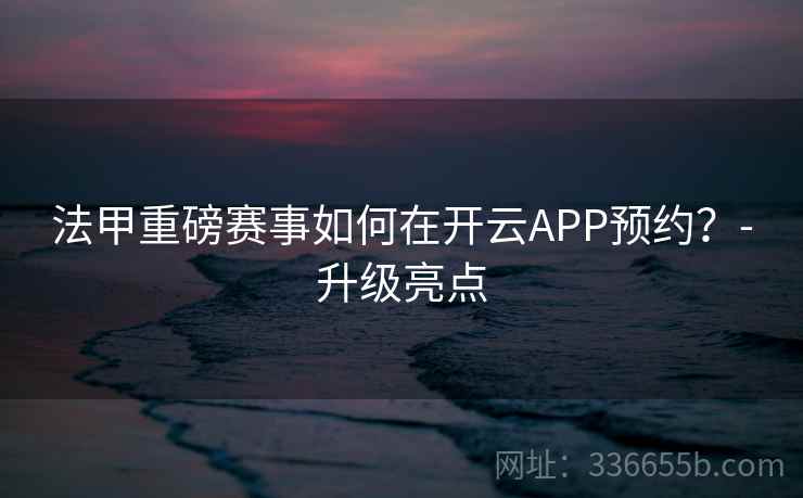 法甲重磅赛事如何在开云APP预约？-升级亮点