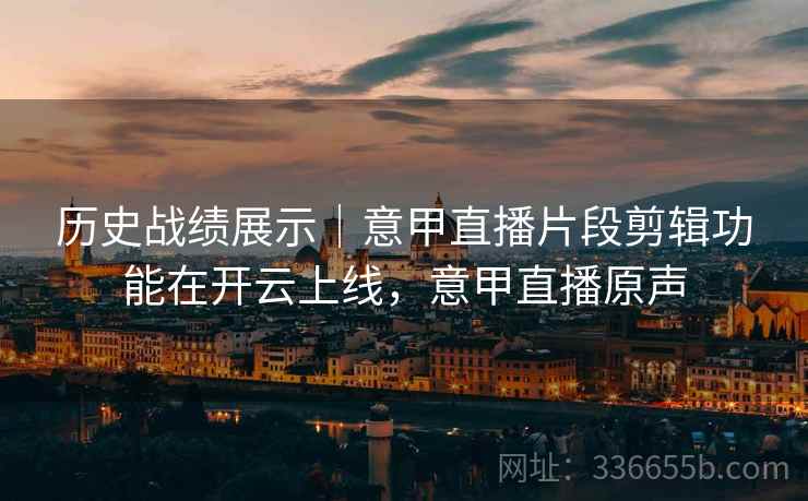 历史战绩展示｜意甲直播片段剪辑功能在开云上线，意甲直播原声