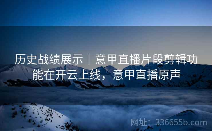 历史战绩展示｜意甲直播片段剪辑功能在开云上线，意甲直播原声