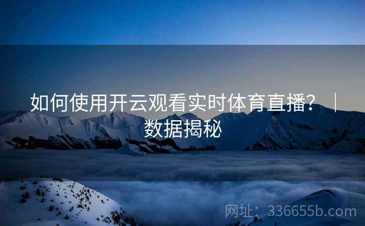 如何使用开云观看实时体育直播？｜数据揭秘