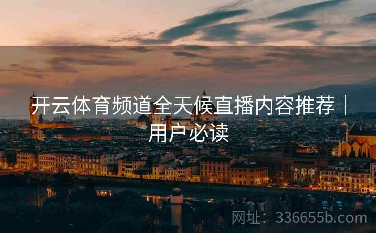 开云体育频道全天候直播内容推荐｜用户必读