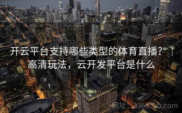 开云平台支持哪些类型的体育直播？｜高清玩法，云开发平台是什么
