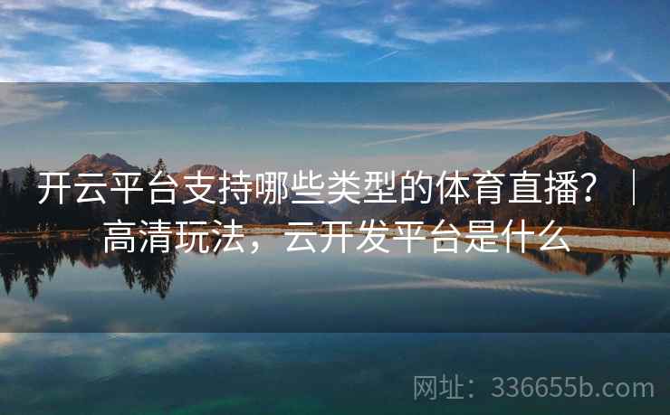 开云平台支持哪些类型的体育直播？｜高清玩法，云开发平台是什么