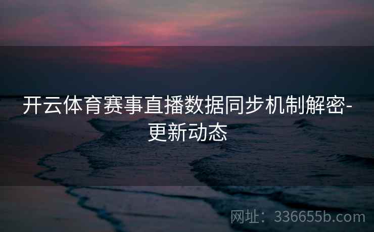 开云体育赛事直播数据同步机制解密-更新动态