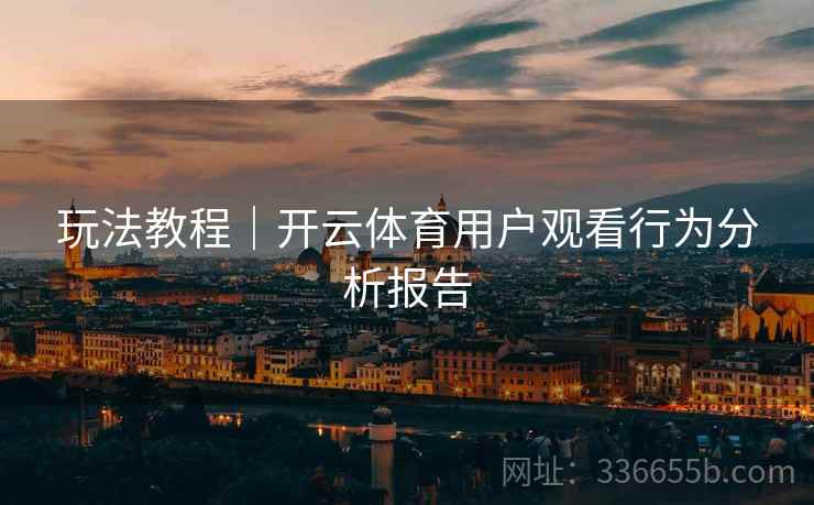 玩法教程｜开云体育用户观看行为分析报告