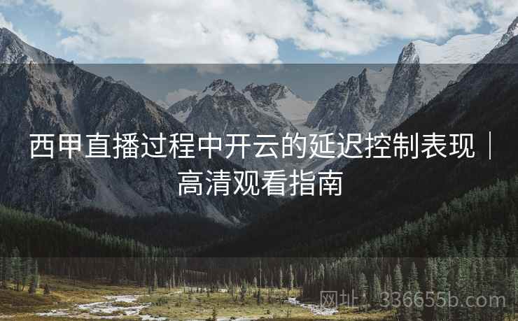 西甲直播过程中开云的延迟控制表现｜高清观看指南