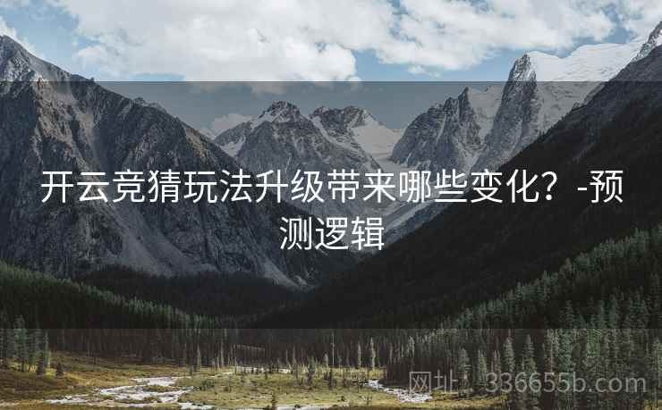 开云竞猜玩法升级带来哪些变化？-预测逻辑