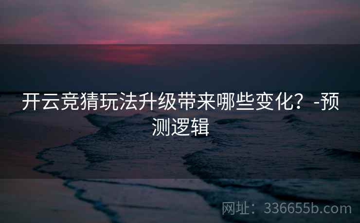 开云竞猜玩法升级带来哪些变化？-预测逻辑