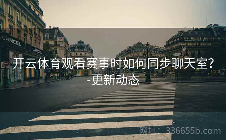 开云体育观看赛事时如何同步聊天室？-更新动态