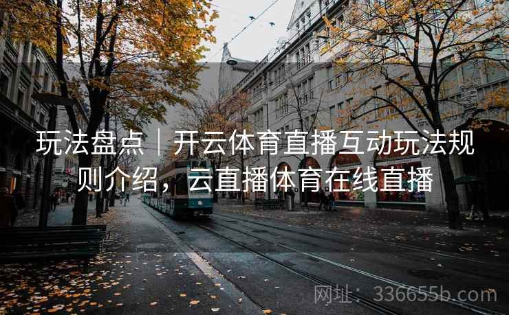 玩法盘点｜开云体育直播互动玩法规则介绍，云直播体育在线直播