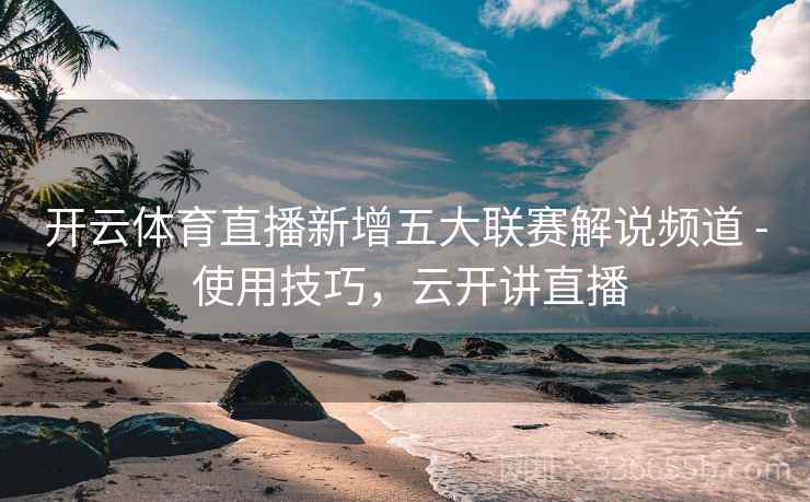 开云体育直播新增五大联赛解说频道 - 使用技巧，云开讲直播