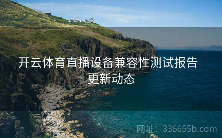 开云体育直播设备兼容性测试报告｜更新动态