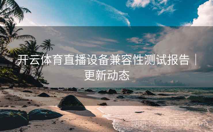 开云体育直播设备兼容性测试报告｜更新动态