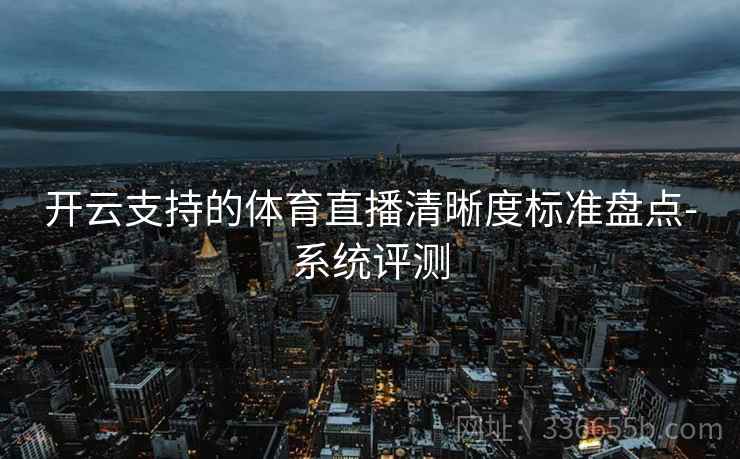 开云支持的体育直播清晰度标准盘点-系统评测