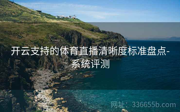 开云支持的体育直播清晰度标准盘点-系统评测