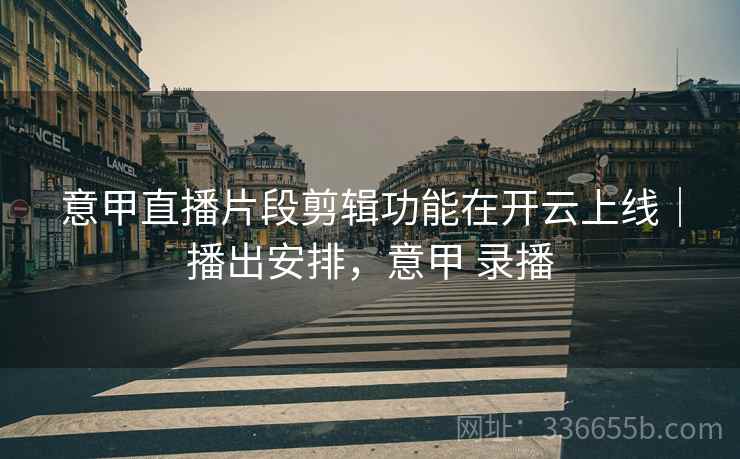 意甲直播片段剪辑功能在开云上线｜播出安排，意甲 录播