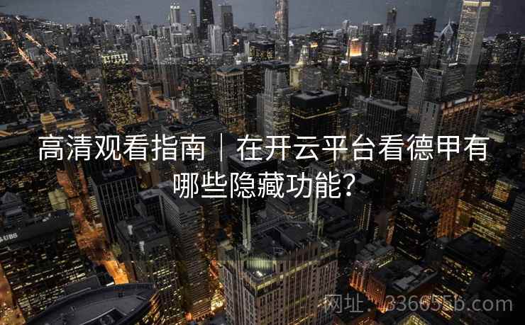 高清观看指南｜在开云平台看德甲有哪些隐藏功能？