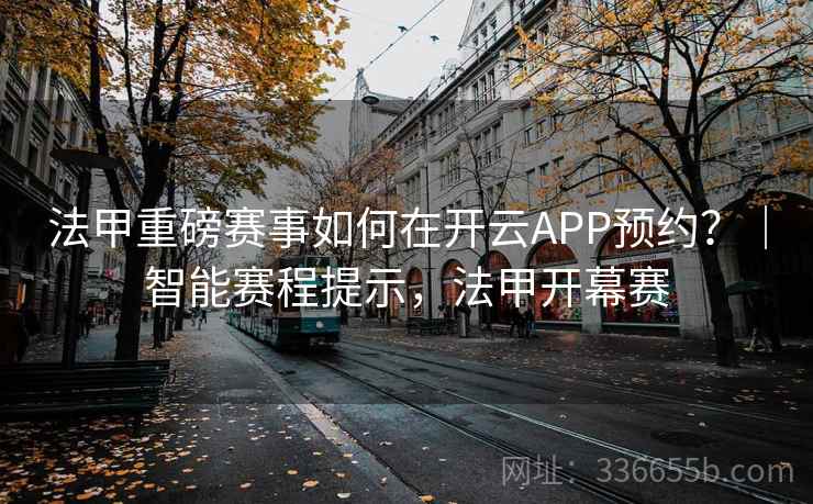 法甲重磅赛事如何在开云APP预约？｜智能赛程提示，法甲开幕赛