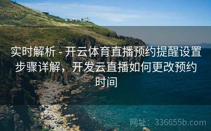 实时解析 - 开云体育直播预约提醒设置步骤详解，开发云直播如何更改预约时间