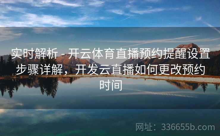 实时解析 - 开云体育直播预约提醒设置步骤详解，开发云直播如何更改预约时间