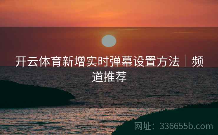 开云体育新增实时弹幕设置方法｜频道推荐