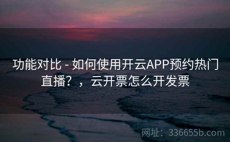 功能对比 - 如何使用开云APP预约热门直播？，云开票怎么开发票
