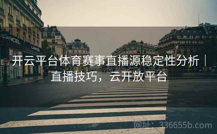 开云平台体育赛事直播源稳定性分析｜直播技巧，云开放平台