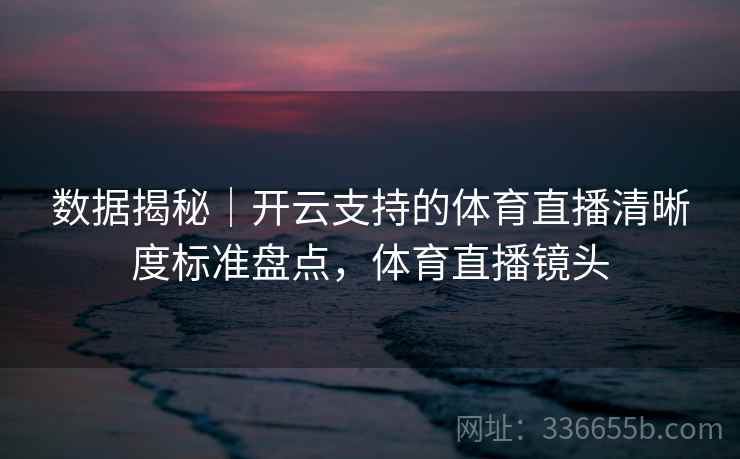 数据揭秘｜开云支持的体育直播清晰度标准盘点，体育直播镜头