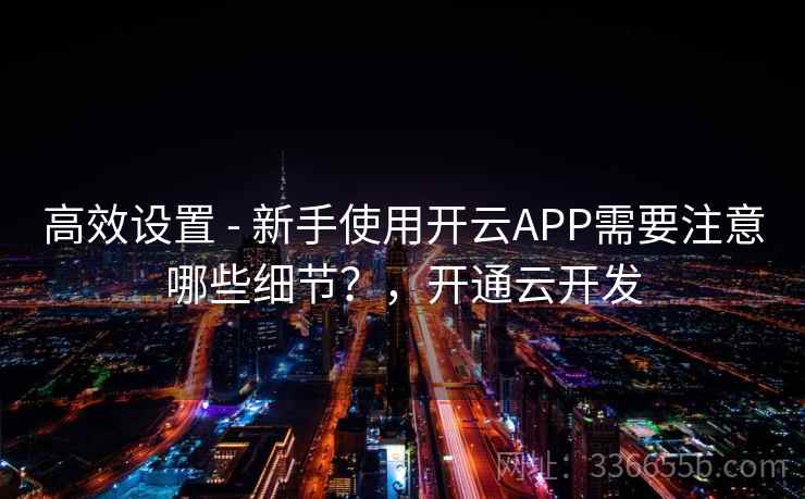 高效设置 - 新手使用开云APP需要注意哪些细节？，开通云开发