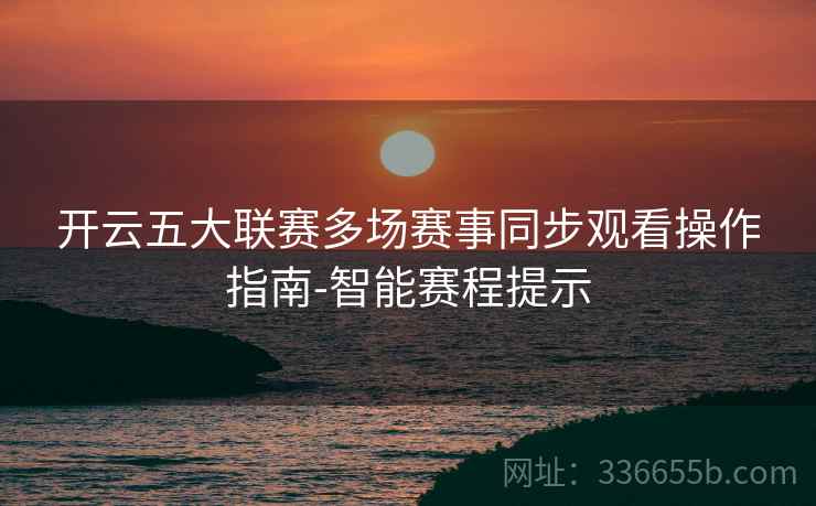 开云五大联赛多场赛事同步观看操作指南-智能赛程提示