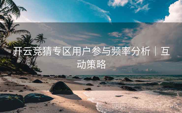 开云竞猜专区用户参与频率分析｜互动策略