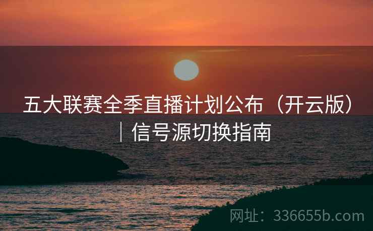 五大联赛全季直播计划公布（开云版）｜信号源切换指南