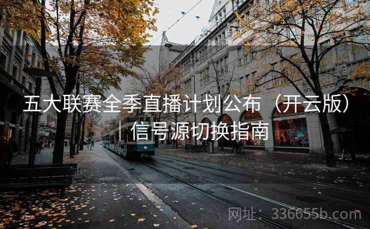 五大联赛全季直播计划公布（开云版）｜信号源切换指南