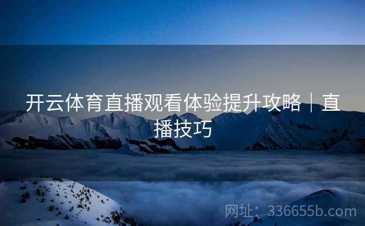 开云体育直播观看体验提升攻略｜直播技巧