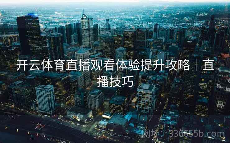 开云体育直播观看体验提升攻略｜直播技巧