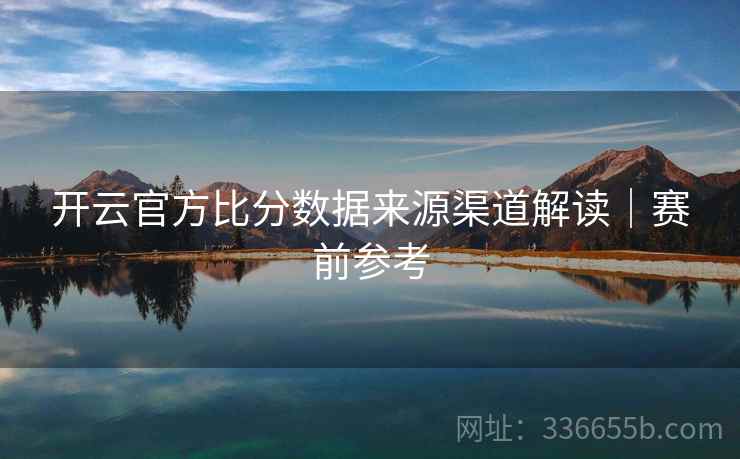 开云官方比分数据来源渠道解读｜赛前参考