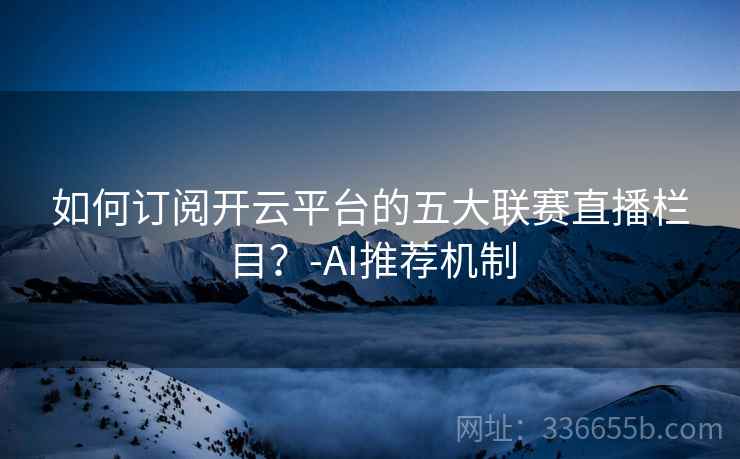 如何订阅开云平台的五大联赛直播栏目？-AI推荐机制