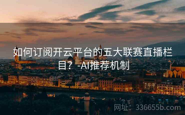 如何订阅开云平台的五大联赛直播栏目？-AI推荐机制