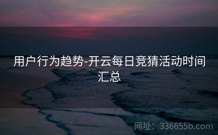 用户行为趋势-开云每日竞猜活动时间汇总