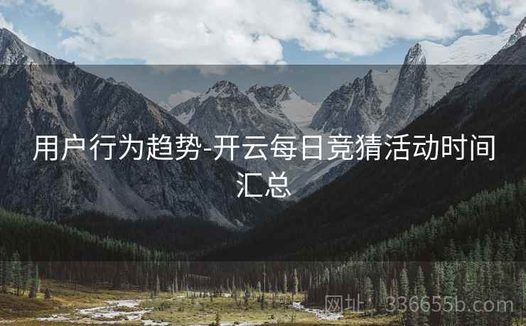 用户行为趋势-开云每日竞猜活动时间汇总