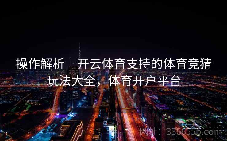 操作解析｜开云体育支持的体育竞猜玩法大全，体育开户平台