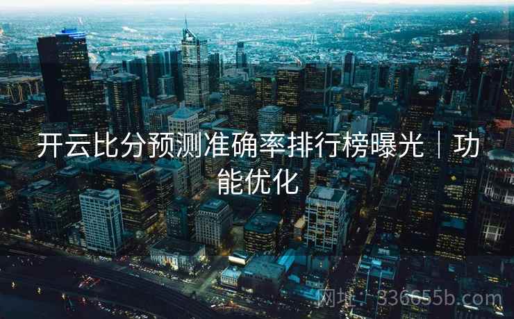 开云比分预测准确率排行榜曝光｜功能优化