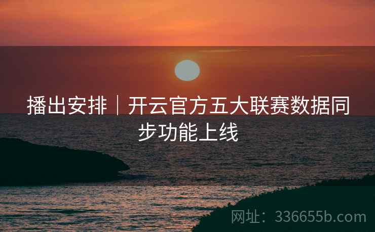 播出安排｜开云官方五大联赛数据同步功能上线