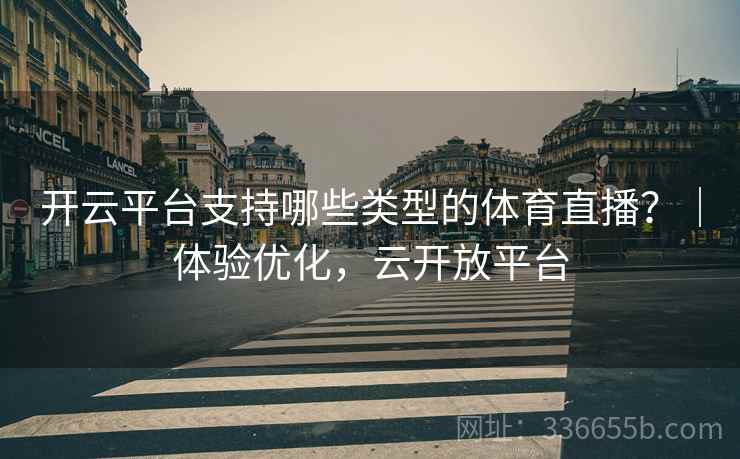 开云平台支持哪些类型的体育直播？｜体验优化，云开放平台